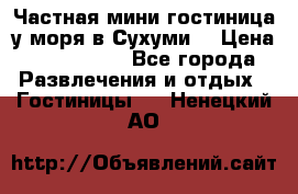 Частная мини гостиница у моря в Сухуми  › Цена ­ 400-800. - Все города Развлечения и отдых » Гостиницы   . Ненецкий АО